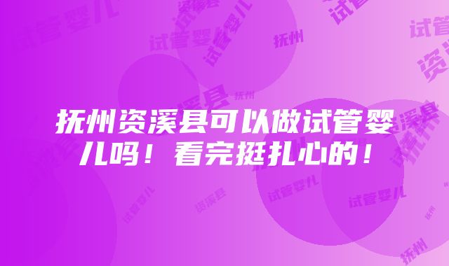 抚州资溪县可以做试管婴儿吗！看完挺扎心的！