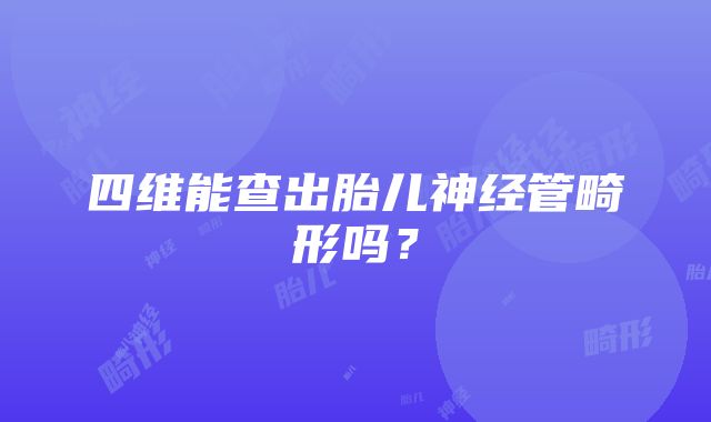 四维能查出胎儿神经管畸形吗？