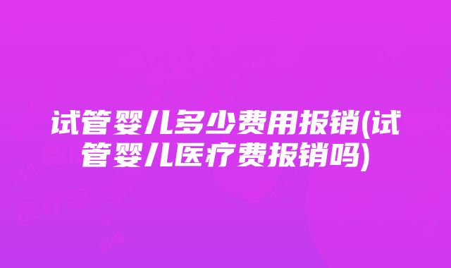 试管婴儿多少费用报销(试管婴儿医疗费报销吗)