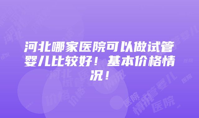 河北哪家医院可以做试管婴儿比较好！基本价格情况！