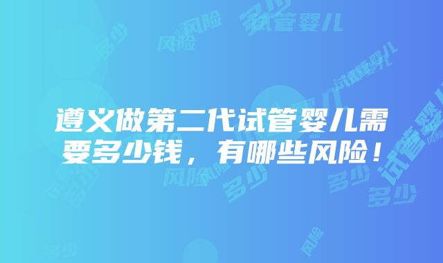 遵义做第二代试管婴儿需要多少钱，有哪些风险！