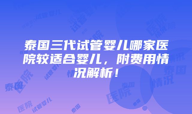 泰国三代试管婴儿哪家医院较适合婴儿，附费用情况解析！