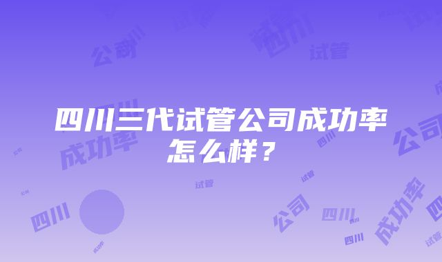 四川三代试管公司成功率怎么样？