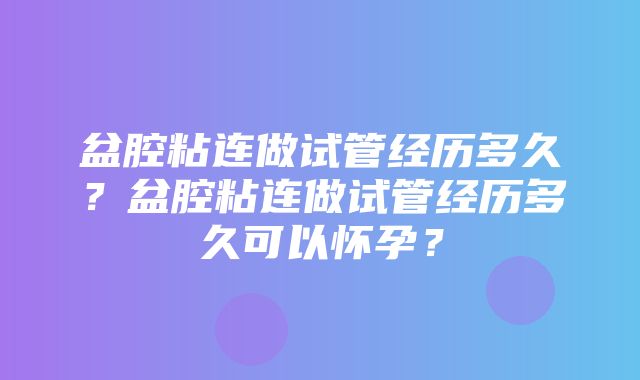 盆腔粘连做试管经历多久？盆腔粘连做试管经历多久可以怀孕？