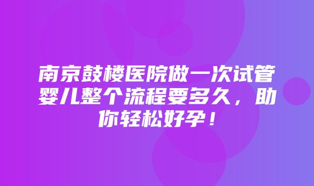 南京鼓楼医院做一次试管婴儿整个流程要多久，助你轻松好孕！