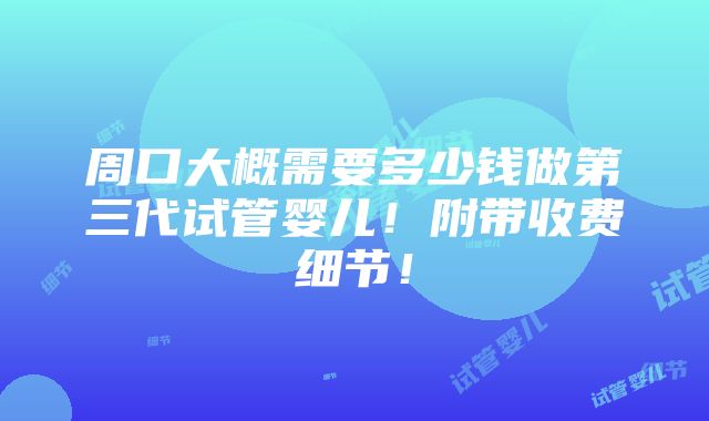 周口大概需要多少钱做第三代试管婴儿！附带收费细节！