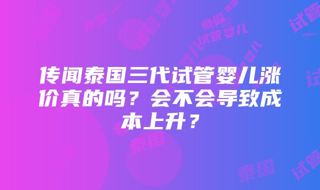 传闻泰国三代试管婴儿涨价真的吗？会不会导致成本上升？