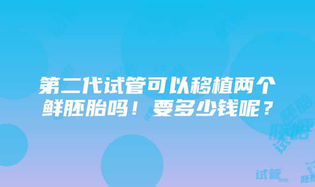 第二代试管可以移植两个鲜胚胎吗！要多少钱呢？