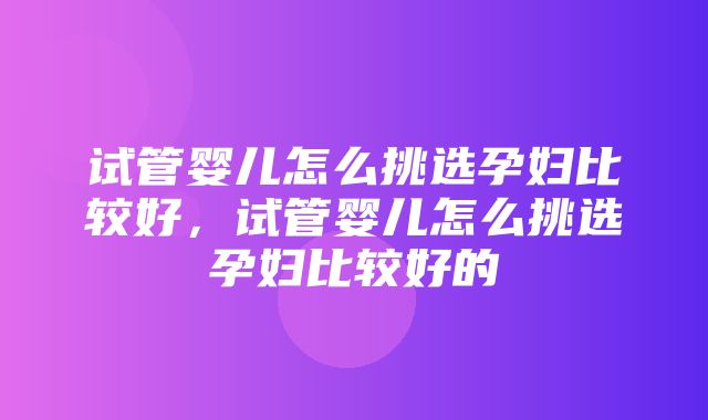 试管婴儿怎么挑选孕妇比较好，试管婴儿怎么挑选孕妇比较好的