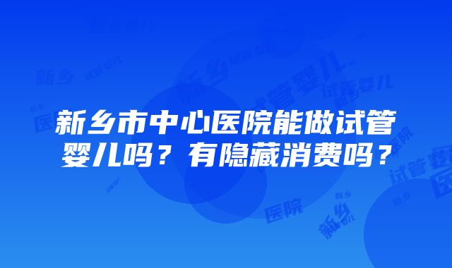 新乡市中心医院能做试管婴儿吗？有隐藏消费吗？