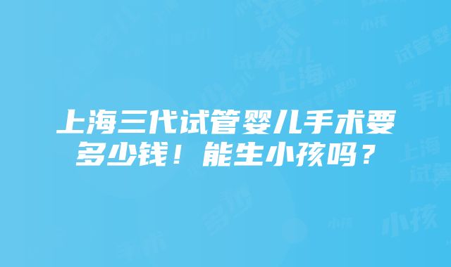 上海三代试管婴儿手术要多少钱！能生小孩吗？