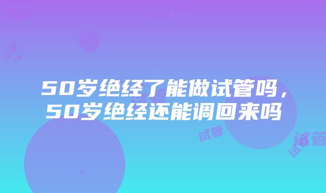 50岁绝经了能做试管吗，50岁绝经还能调回来吗