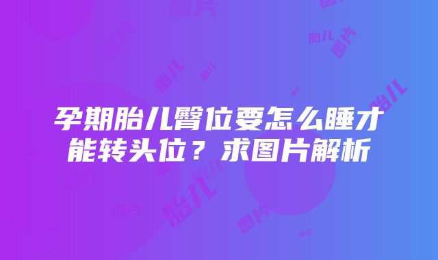 孕期胎儿臀位要怎么睡才能转头位？求图片解析