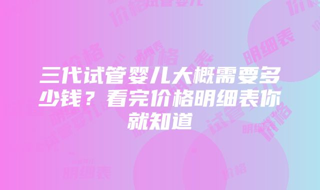 三代试管婴儿大概需要多少钱？看完价格明细表你就知道