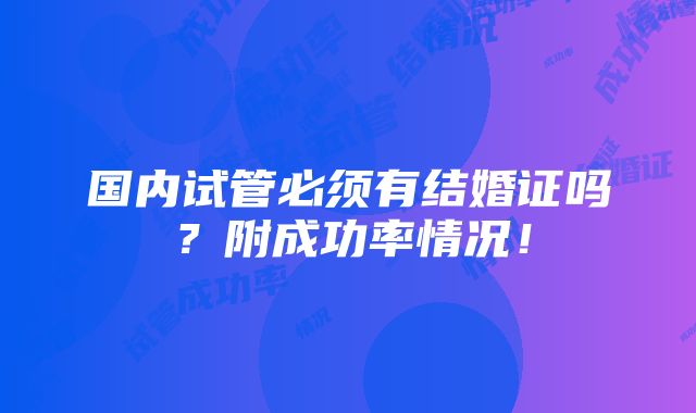 国内试管必须有结婚证吗？附成功率情况！