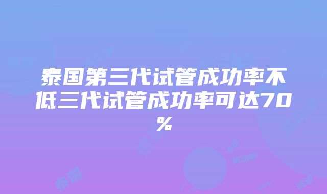 泰国第三代试管成功率不低三代试管成功率可达70%