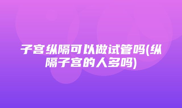 子宫纵隔可以做试管吗(纵隔子宫的人多吗)