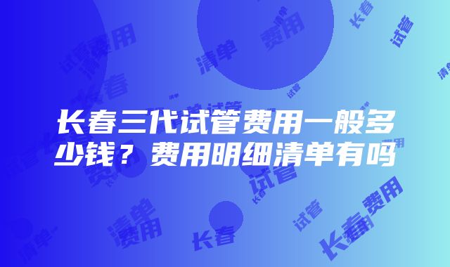 长春三代试管费用一般多少钱？费用明细清单有吗