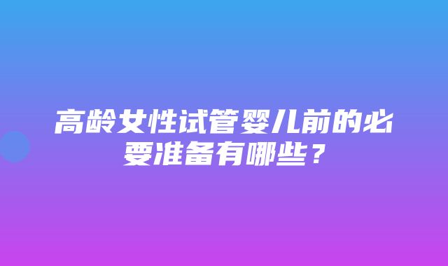 高龄女性试管婴儿前的必要准备有哪些？