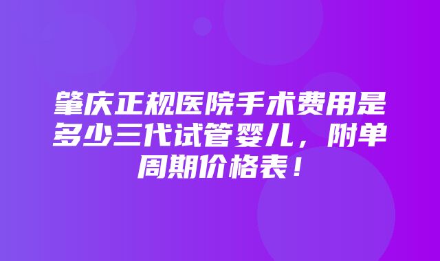 肇庆正规医院手术费用是多少三代试管婴儿，附单周期价格表！