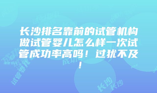 长沙排名靠前的试管机构做试管婴儿怎么样一次试管成功率高吗！过犹不及！