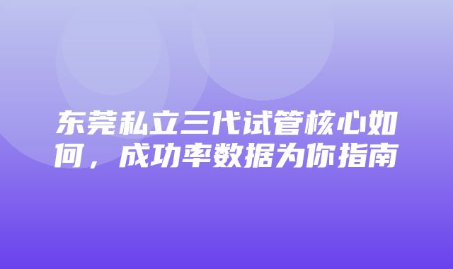 东莞私立三代试管核心如何，成功率数据为你指南