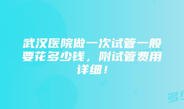 武汉医院做一次试管一般要花多少钱，附试管费用详细！