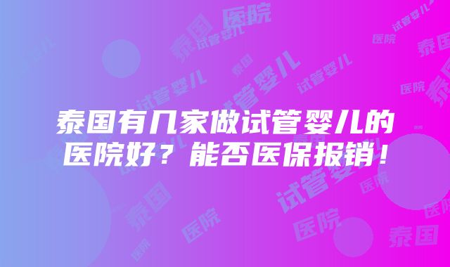 泰国有几家做试管婴儿的医院好？能否医保报销！