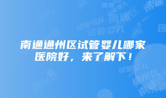 南通通州区试管婴儿哪家医院好，来了解下！