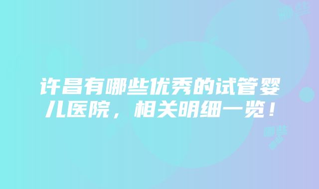 许昌有哪些优秀的试管婴儿医院，相关明细一览！