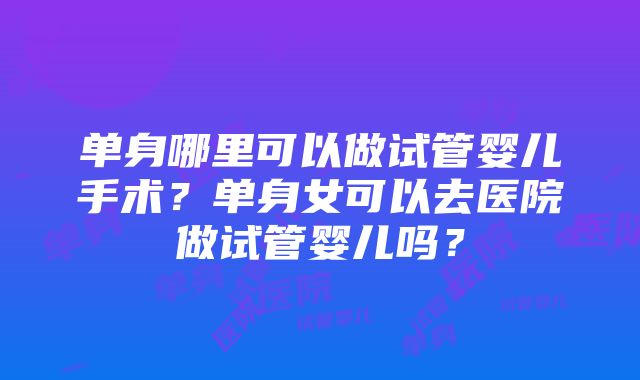 单身哪里可以做试管婴儿手术？单身女可以去医院做试管婴儿吗？