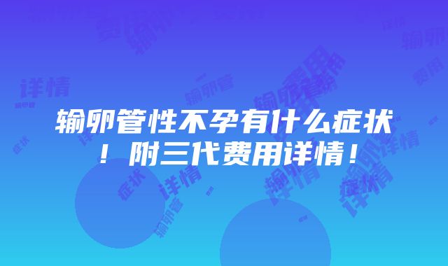 输卵管性不孕有什么症状！附三代费用详情！