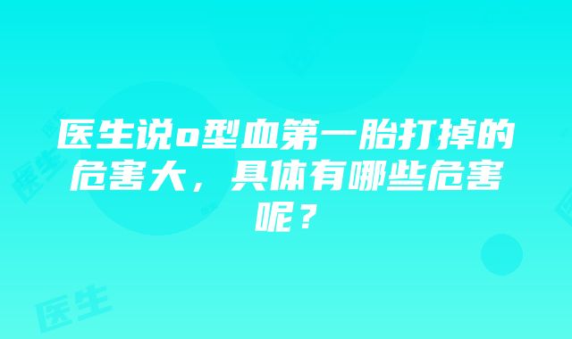 医生说o型血第一胎打掉的危害大，具体有哪些危害呢？