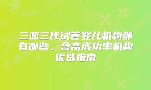 三亚三代试管婴儿机构都有哪些，含高成功率机构优选指南