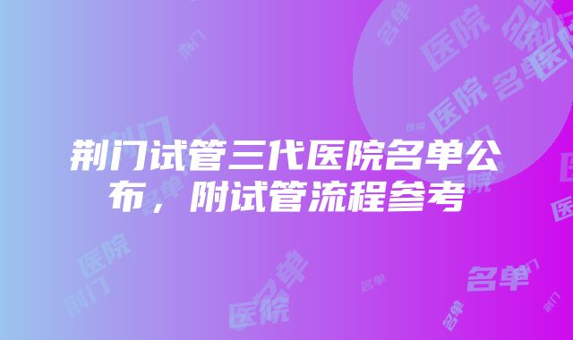 荆门试管三代医院名单公布，附试管流程参考