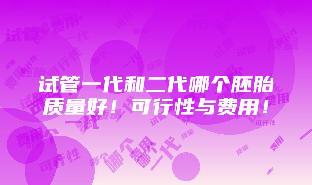 试管一代和二代哪个胚胎质量好！可行性与费用！