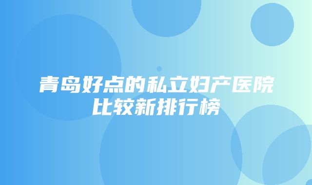 青岛好点的私立妇产医院比较新排行榜