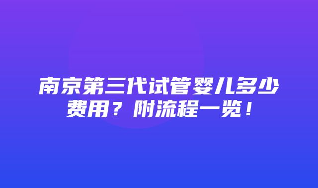 南京第三代试管婴儿多少费用？附流程一览！