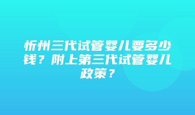 忻州三代试管婴儿要多少钱？附上第三代试管婴儿政策？