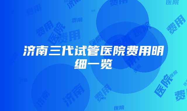 济南三代试管医院费用明细一览