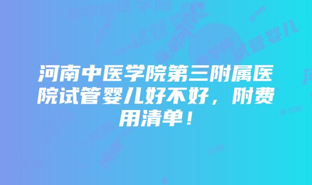 河南中医学院第三附属医院试管婴儿好不好，附费用清单！