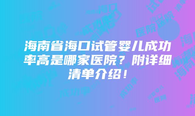 海南省海口试管婴儿成功率高是哪家医院？附详细清单介绍！