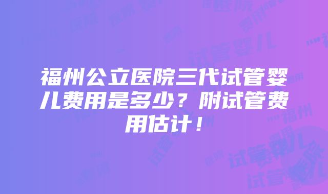 福州公立医院三代试管婴儿费用是多少？附试管费用估计！