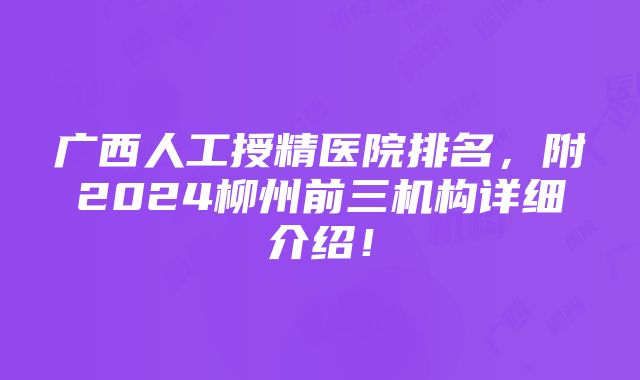 广西人工授精医院排名，附2024柳州前三机构详细介绍！