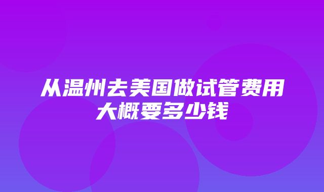 从温州去美国做试管费用大概要多少钱