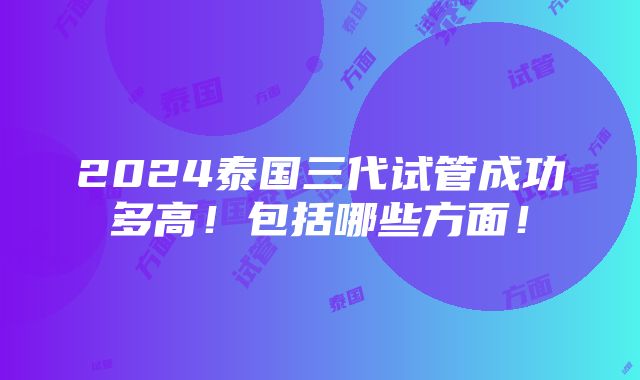 2024泰国三代试管成功多高！包括哪些方面！