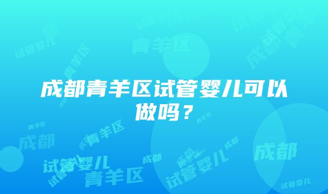 成都青羊区试管婴儿可以做吗？