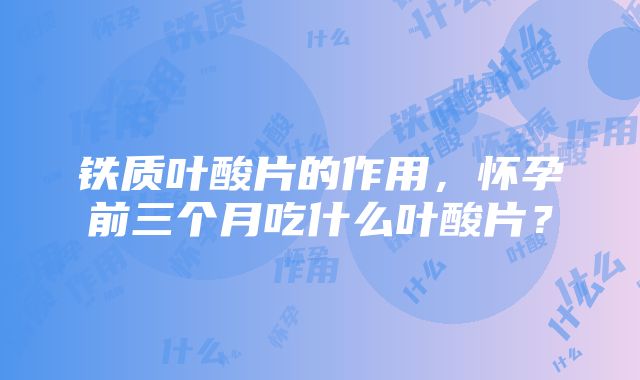 铁质叶酸片的作用，怀孕前三个月吃什么叶酸片？