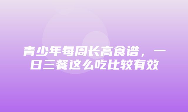 青少年每周长高食谱，一日三餐这么吃比较有效