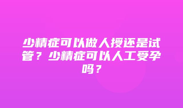 少精症可以做人授还是试管？少精症可以人工受孕吗？